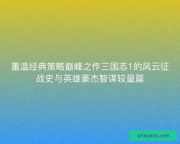 重温经典策略巅峰之作三国志1的风云征战史与英雄豪杰智谋较量篇