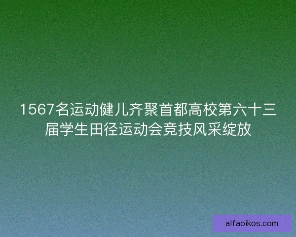 1567名运动健儿齐聚首都高校第六十三届学生田径运动会竞技风采绽放