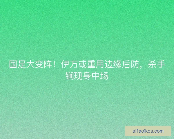 国足大变阵！伊万或重用边缘后防，杀手锏现身中场