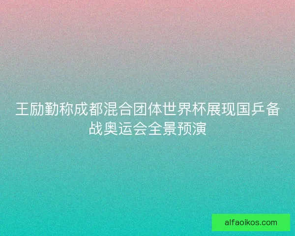 王励勤称成都混合团体世界杯展现国乒备战奥运会全景预演