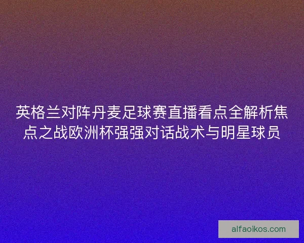 英格兰对阵丹麦足球赛直播看点全解析焦点之战欧洲杯强强对话战术与明星球员