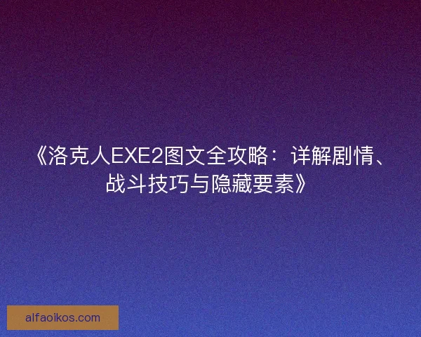 《洛克人EXE2图文全攻略：详解剧情、战斗技巧与隐藏要素》