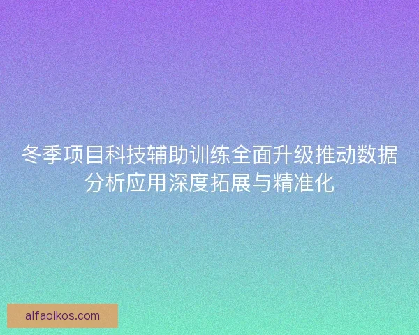 冬季项目科技辅助训练全面升级推动数据分析应用深度拓展与精准化