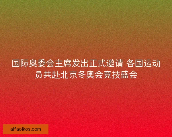 国际奥委会主席发出正式邀请 各国运动员共赴北京冬奥会竞技盛会