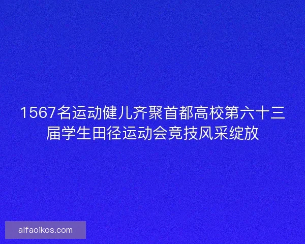 1567名运动健儿齐聚首都高校第六十三届学生田径运动会竞技风采绽放