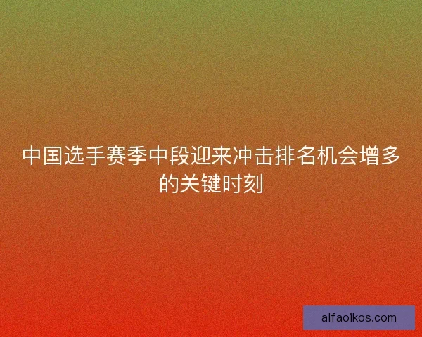 中国选手赛季中段迎来冲击排名机会增多的关键时刻