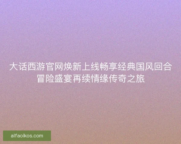 大话西游官网焕新上线畅享经典国风回合冒险盛宴再续情缘传奇之旅