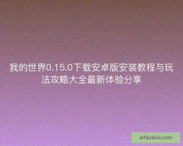 我的世界0.15.0下载安卓版安装教程与玩法攻略大全最新体验分享